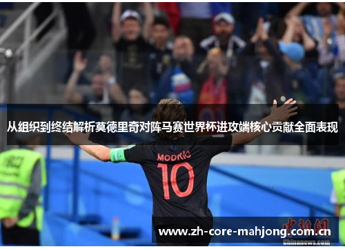 从组织到终结解析莫德里奇对阵马赛世界杯进攻端核心贡献全面表现 从组织到终结解析莫德里奇对阵马赛世界杯进攻端核心贡献全面表现