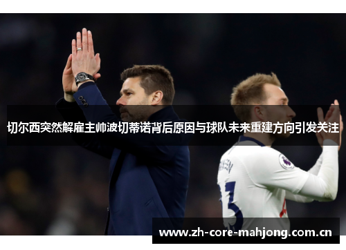 切尔西突然解雇主帅波切蒂诺背后原因与球队未来重建方向引发关注 切尔西突然解雇主帅波切蒂诺背后原因与球队未来重建方向引发关注
