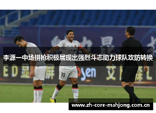 李源一中场拼抢积极展现出强烈斗志助力球队攻防转换 李源一中场拼抢积极展现出强烈斗志助力球队攻防转换