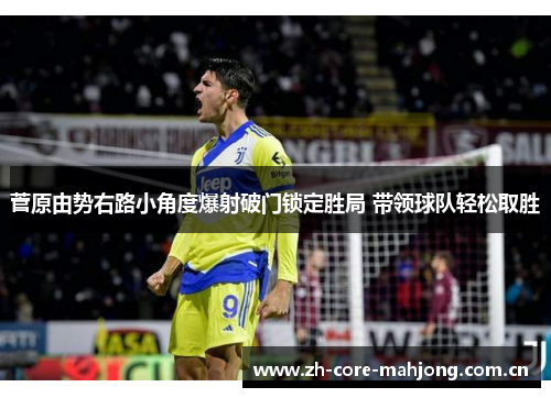 菅原由势右路小角度爆射破门锁定胜局 带领球队轻松取胜 菅原由势右路小角度爆射破门锁定胜局 带领球队轻松取胜